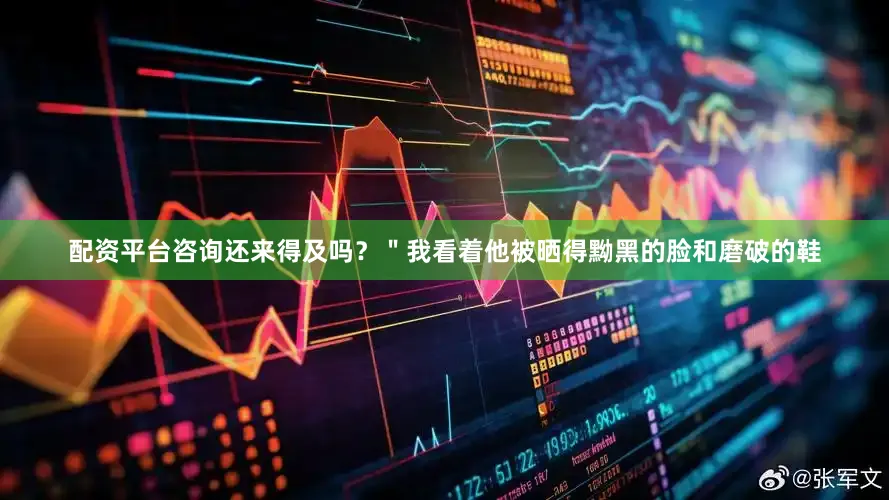 配资平台咨询还来得及吗？＂我看着他被晒得黝黑的脸和磨破的鞋