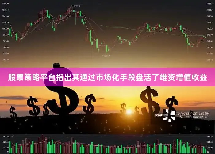 股票策略平台指出其通过市场化手段盘活了维资增值收益
