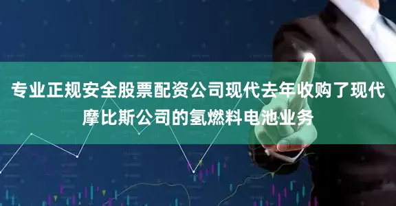 专业正规安全股票配资公司现代去年收购了现代摩比斯公司的氢燃料电池业务