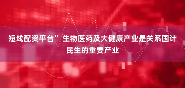短线配资平台” 生物医药及大健康产业是关系国计民生的重要产业
