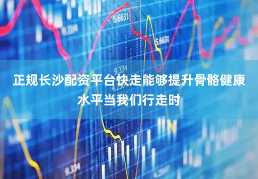 正规长沙配资平台快走能够提升骨骼健康水平当我们行走时