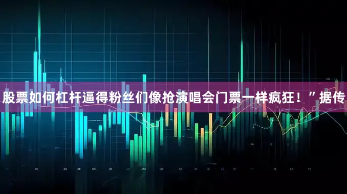 股票如何杠杆逼得粉丝们像抢演唱会门票一样疯狂！”据传