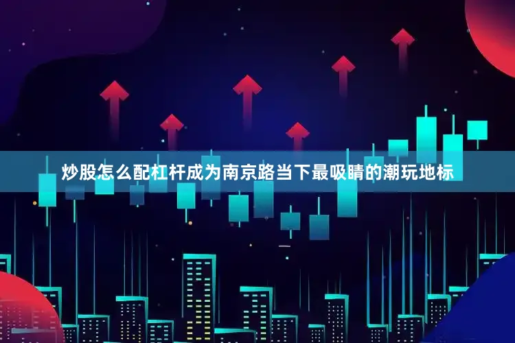 炒股怎么配杠杆成为南京路当下最吸睛的潮玩地标
