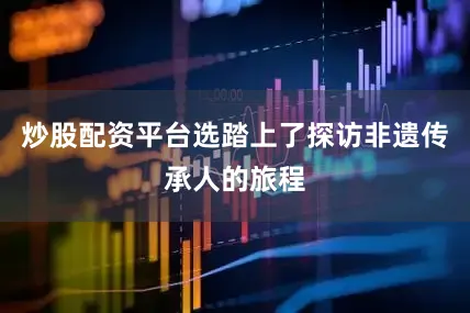 炒股配资平台选踏上了探访非遗传承人的旅程