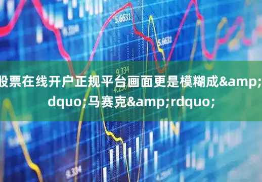 股票在线开户正规平台画面更是模糊成&ldquo;马赛克&rdquo;