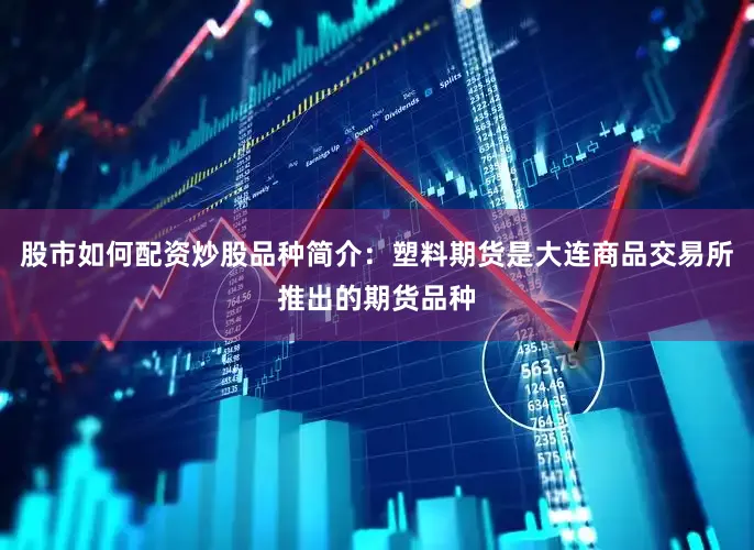 股市如何配资炒股品种简介：塑料期货是大连商品交易所推出的期货品种