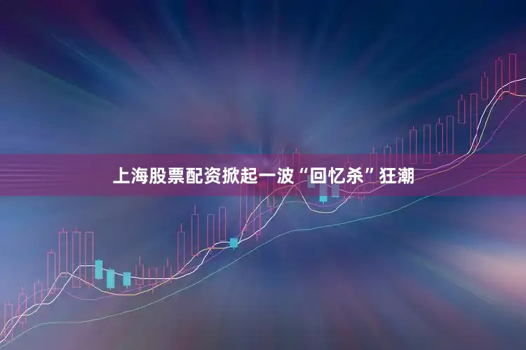 上海股票配资掀起一波“回忆杀”狂潮