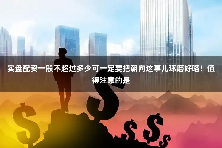 实盘配资一般不超过多少可一定要把朝向这事儿琢磨好咯！值得注意的是