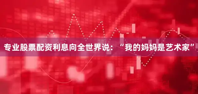专业股票配资利息向全世界说：“我的妈妈是艺术家”