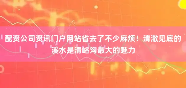 配资公司资讯门户网站省去了不少麻烦！清澈见底的溪水是清峪沟最大的魅力