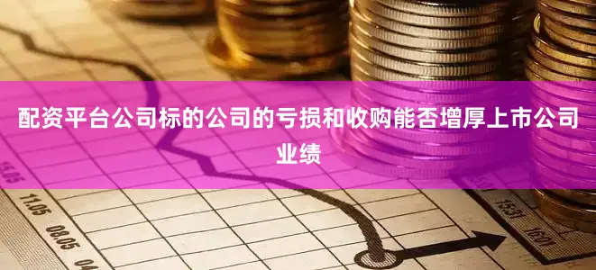 配资平台公司标的公司的亏损和收购能否增厚上市公司业绩