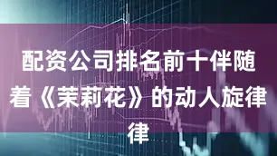 配资公司排名前十伴随着《茉莉花》的动人旋律