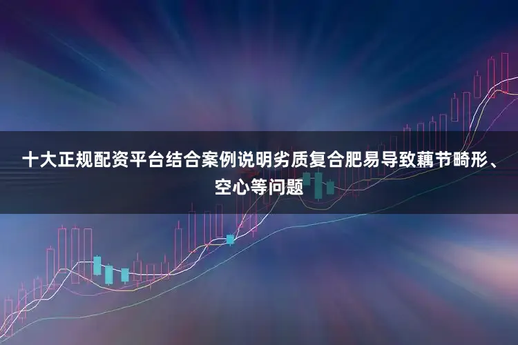 十大正规配资平台结合案例说明劣质复合肥易导致藕节畸形、空心等问题