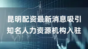 昆明配资最新消息吸引知名人力资源机构入驻